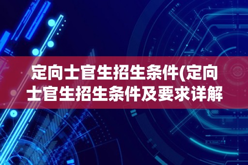 定向士官生招生条件(定向士官生招生条件及要求详解)