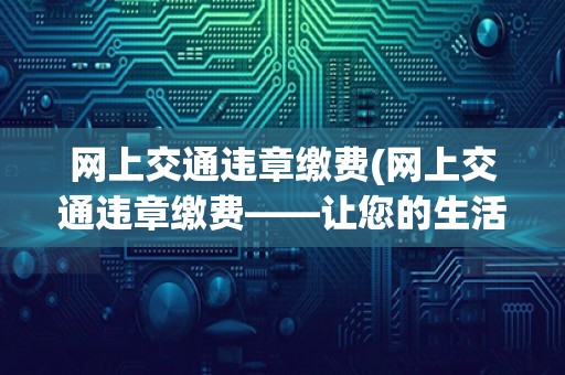 网上交通违章缴费(网上交通违章缴费——让您的生活更便捷)