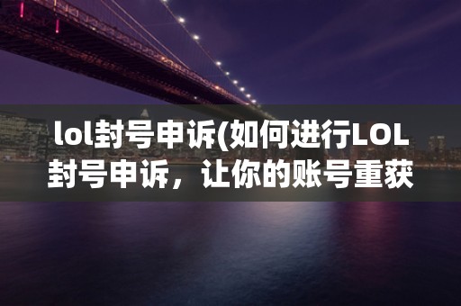 lol封号申诉(如何进行LOL封号申诉，让你的账号重获自由)