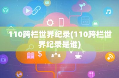 ​110跨栏世界纪录(110跨栏世界纪录是谁)