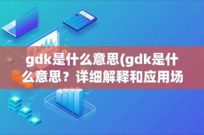 ​gdk是什么意思(gdk是什么意思？详细解释和应用场景分析)