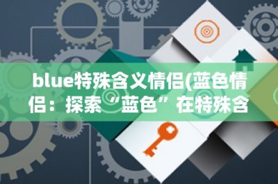 ​blue特殊含义情侣(蓝色情侣：探索“蓝色”在特殊含义情侣中的象征意义)