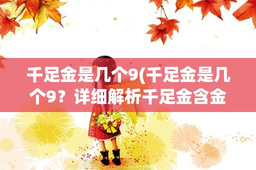 千足金是几个9(千足金是几个9？详细解析千足金含金量及其鉴别方法)