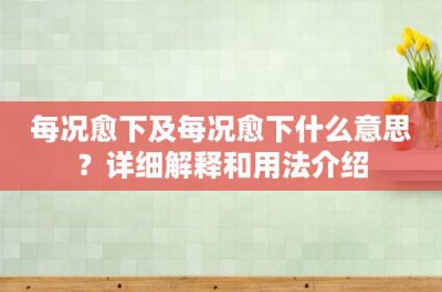 ​每况愈下及每况愈下什么意思？详细解释和用法介绍