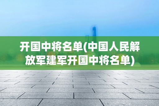 开国中将名单(中国人民解放军建军开国中将名单)