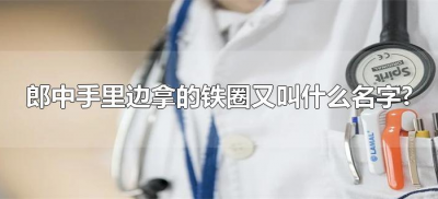 ​郎中手里边拿的铁圈又叫什么名字?（郎中手中的圈叫什么）