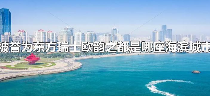 被誉为东方瑞士欧韵之都是哪座海滨城市