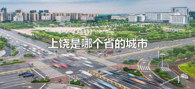 ​上饶是哪个省的城市（上饶是哪个省哪个城市）