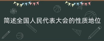 ​简述全国人民代表大会的性质地位（全国人民代表大会的特点）