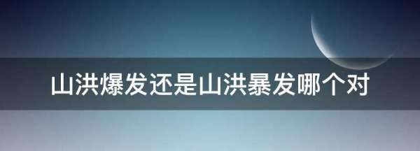 山洪爆发还是山洪暴发哪个对,山洪爆发还是山洪暴发哪个对图3