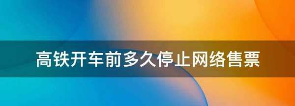 高铁票提前多久停止售票,高铁开车前多久停止网络售票还能买吗图1