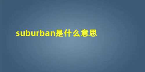 suburban是什么意思(suburban是什么意思中文)