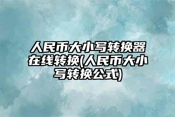 人民币大小写转换器在线转换(人民币大小写转换公式)