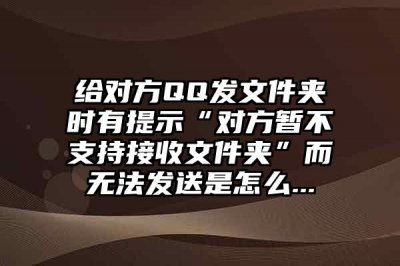 ​给对方QQ发文件夹时有提示“对方暂不支持接收文件夹”而无法发送是怎么...