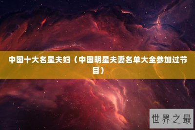 ​中国十大名星夫妇（中国明星夫妻名单大全参加过节目）