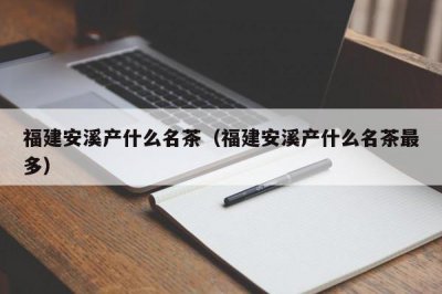 ​福建安溪产什么名茶（福建安溪产什么名茶最多）