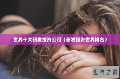 ​世界十大研发投资公司（研发投资世界排名）