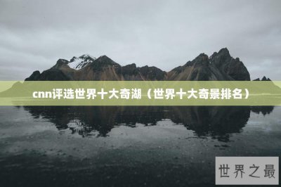 ​cnn评选世界十大奇湖（世界十大奇景排名）