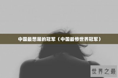 ​中国最憋屈的冠军（中国最惨世界冠军）