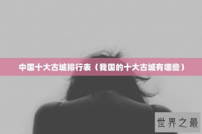 ​中国十大古城排行表（我国的十大古城有哪些）