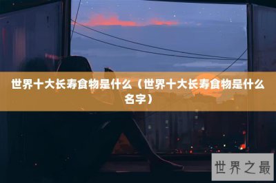 ​世界十大长寿食物是什么（世界十大长寿食物是什么名字）