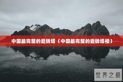 ​中国最完整的瓷砖塔（中国最完整的瓷砖塔楼）