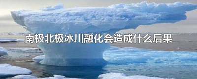 ​南极冰川融化的原因和后果 北极南极冰川融化会怎样