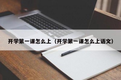 ​开学第一课怎么上（开学第一课怎么上语文）