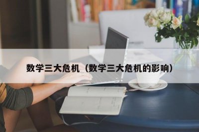 ​数学三大危机（数学三大危机的影响）