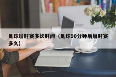 ​足球加时赛多长时间（足球90分钟后加时赛多久）