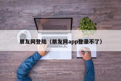 ​朋友网登陆（朋友网app登录不了）