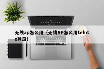 ​无线ap怎么用（无线AP怎么用telnte登录）