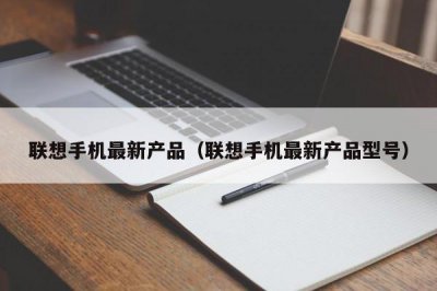 ​联想手机最新产品（联想手机最新产品型号）