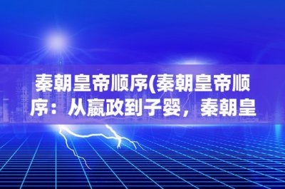 ​秦朝皇帝顺序(秦朝皇帝顺序：从嬴政到子婴，秦朝皇帝的历史沿革)