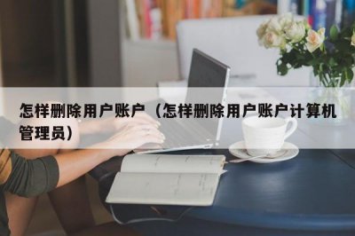 ​怎样删除用户账户（怎样删除用户账户计算机管理员）