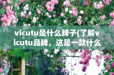 ​vicutu是什么牌子(了解vicutu品牌，这是一款什么品牌？)