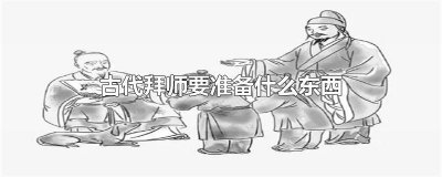 ​拜师需要准备啥 拜师傅需要什么过程得怎么做