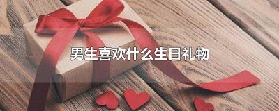 ​12岁男生喜欢什么生日礼物 初中男生喜欢什么生日礼物