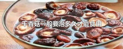 ​香菇干泡多久能吃 干香菇泡多长时间可以食用