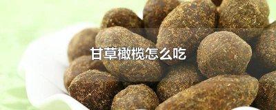 ​甘草橄榄怎么吃有什么功效和作用 甘草橄榄怎么吃有什么功效与作用