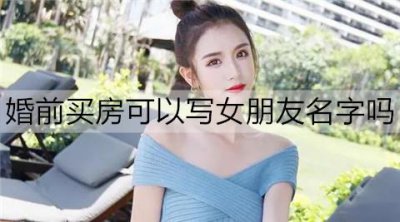 ​婚前买房可以写女朋友名字吗？要不要加上女朋友名字？