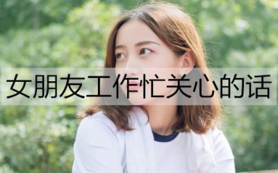 ​女朋友工作忙关心的话怎么说？