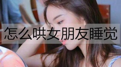 ​怎么哄女朋友睡觉？哄女朋友睡觉的笑话大全