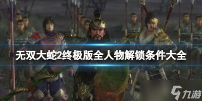 ​《无双大蛇2终极版》全人物解锁条件大全 武将解锁条件是什么